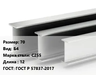 Двутавровая балка 70 Б4 С255 L=12 ГОСТ: ГОСТ Р 57837-2017